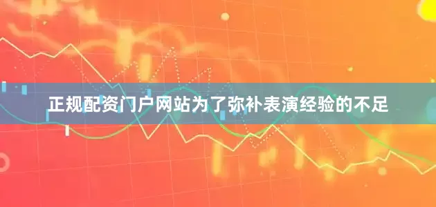 正规配资门户网站为了弥补表演经验的不足