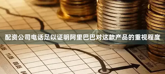 配资公司电话足以证明阿里巴巴对这款产品的重视程度