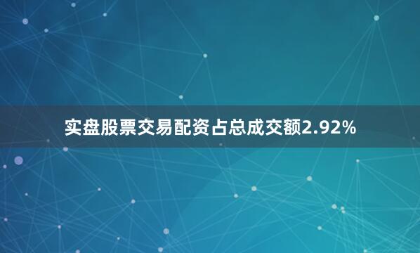 实盘股票交易配资占总成交额2.92%