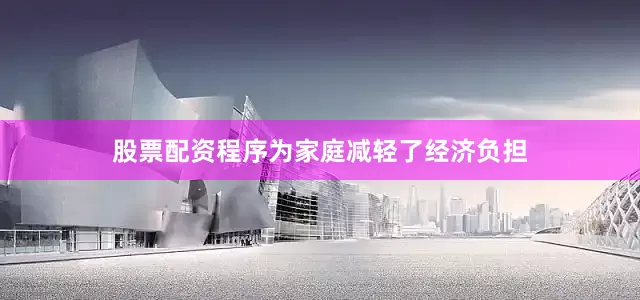 股票配资程序为家庭减轻了经济负担