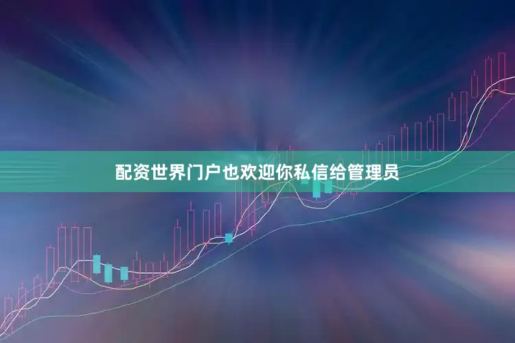 配资世界门户也欢迎你私信给管理员