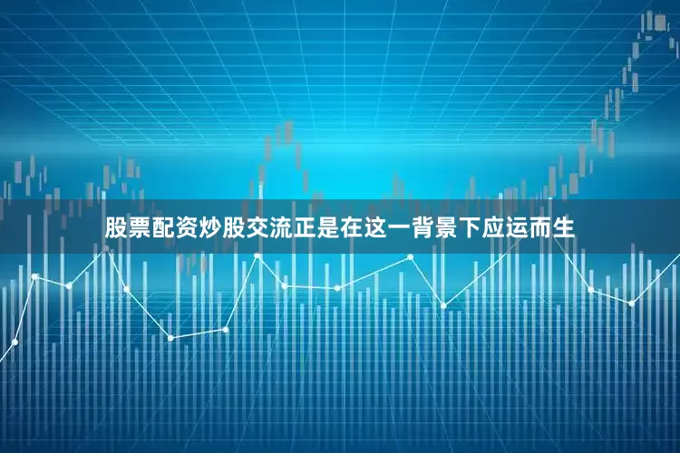 股票配资炒股交流正是在这一背景下应运而生