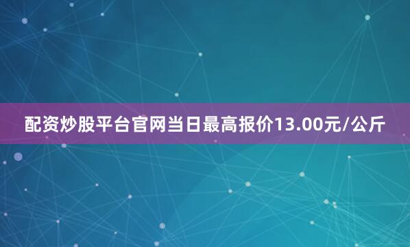 配资炒股平台官网当日最高报价13.00元/公斤
