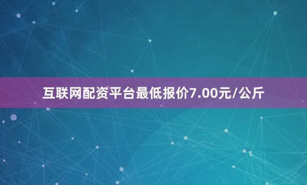 互联网配资平台最低报价7.00元/公斤