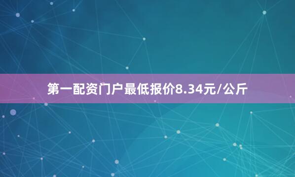 第一配资门户最低报价8.34元/公斤