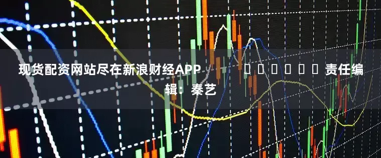现货配资网站尽在新浪财经APP            						责任编辑：秦艺