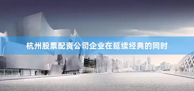 杭州股票配资公司企业在延续经典的同时