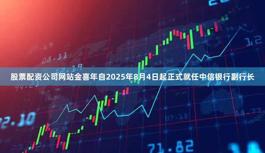 股票配资公司网站金喜年自2025年8月4日起正式就任中信银行副行长