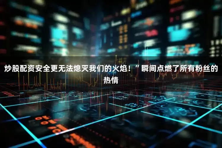炒股配资安全更无法熄灭我们的火焰！”瞬间点燃了所有粉丝的热情