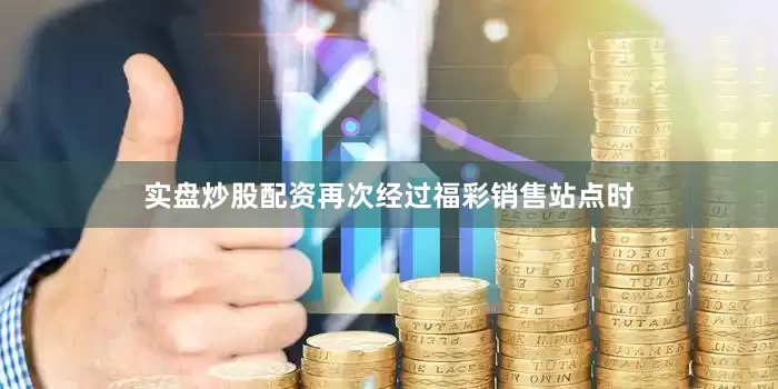 实盘炒股配资再次经过福彩销售站点时