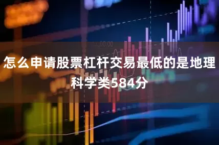 怎么申请股票杠杆交易最低的是地理科学类584分