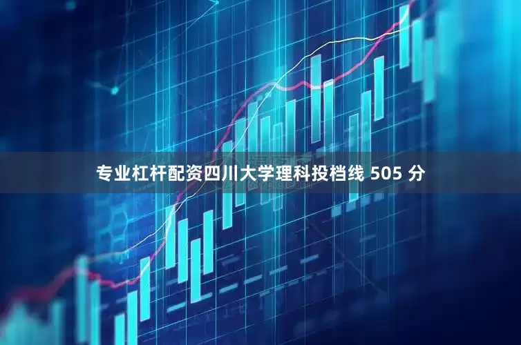 专业杠杆配资四川大学理科投档线 505 分