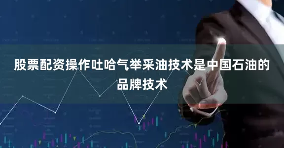 股票配资操作　　吐哈气举采油技术是中国石油的品牌技术
