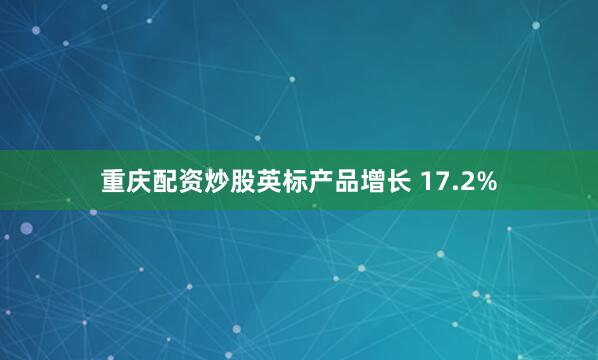 重庆配资炒股英标产品增长 17.2%