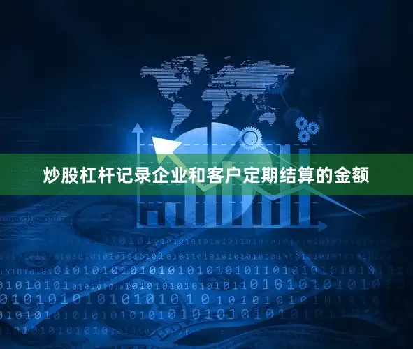 炒股杠杆记录企业和客户定期结算的金额