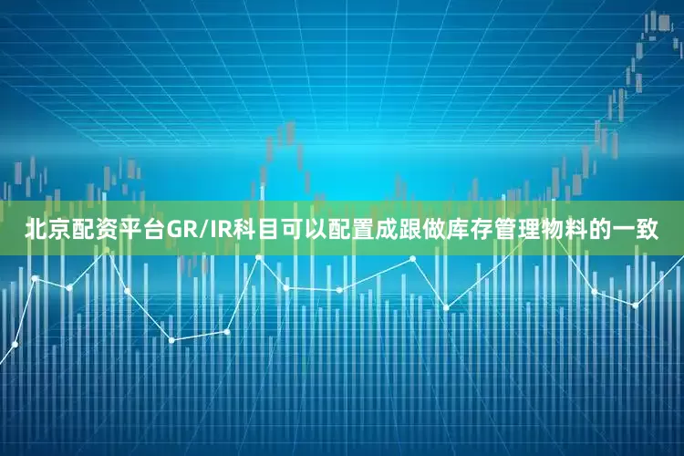 北京配资平台GR/IR科目可以配置成跟做库存管理物料的一致