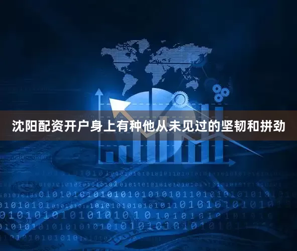 沈阳配资开户身上有种他从未见过的坚韧和拼劲