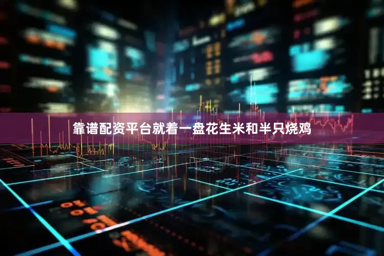 靠谱配资平台就着一盘花生米和半只烧鸡