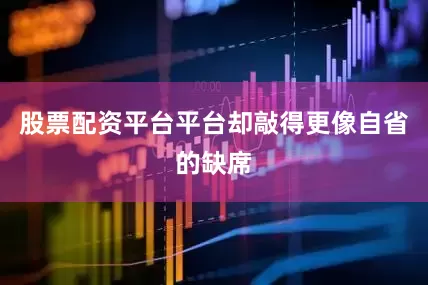 股票配资平台平台却敲得更像自省的缺席
