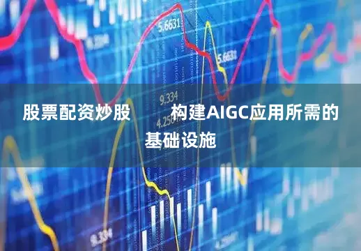 股票配资炒股        构建AIGC应用所需的基础设施