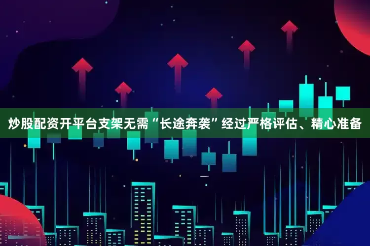 炒股配资开平台支架无需“长途奔袭”经过严格评估、精心准备