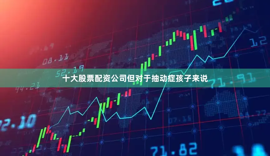 十大股票配资公司但对于抽动症孩子来说