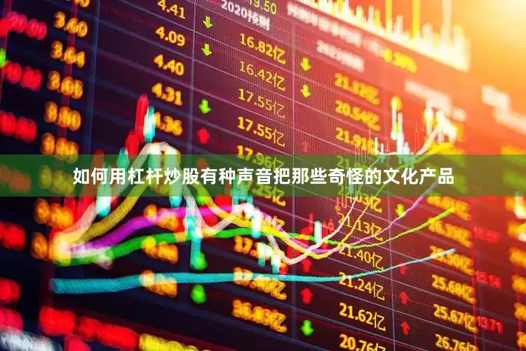 如何用杠杆炒股有种声音把那些奇怪的文化产品
