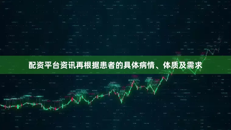 配资平台资讯再根据患者的具体病情、体质及需求