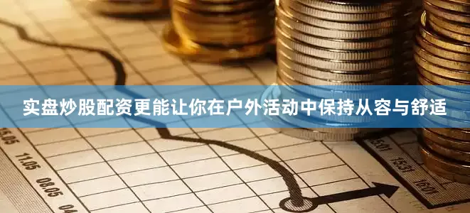 实盘炒股配资更能让你在户外活动中保持从容与舒适
