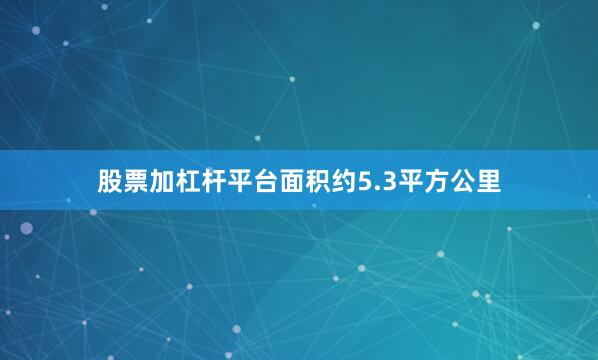 股票加杠杆平台面积约5.3平方公里