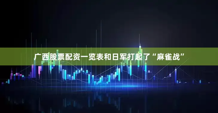 广西股票配资一览表和日军打起了“麻雀战”