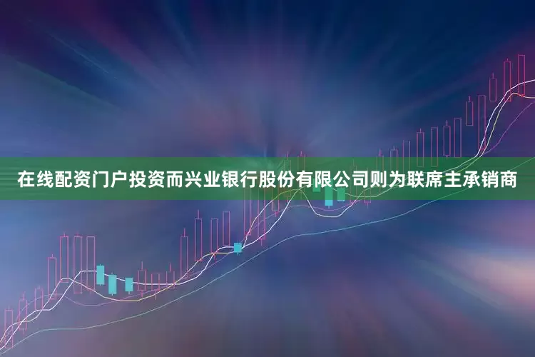 在线配资门户投资而兴业银行股份有限公司则为联席主承销商