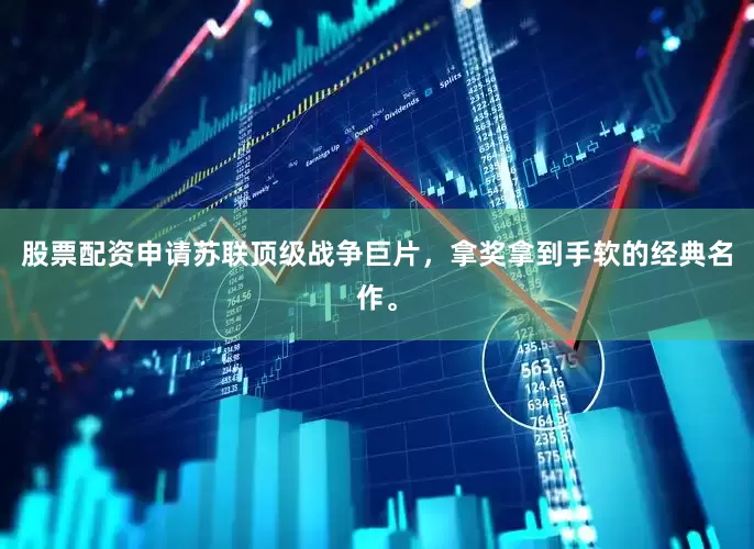 股票配资申请苏联顶级战争巨片，拿奖拿到手软的经典名作。