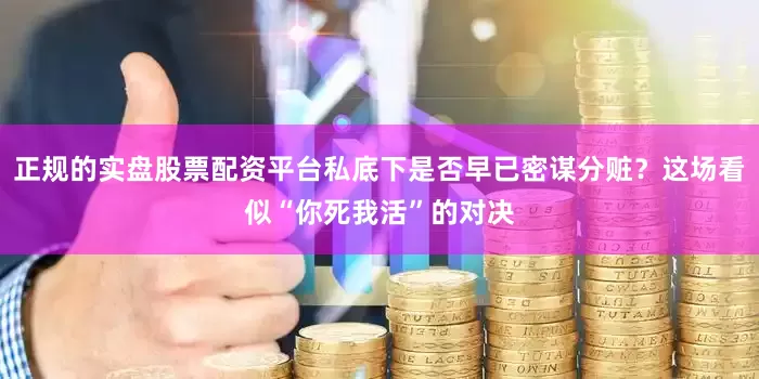 正规的实盘股票配资平台私底下是否早已密谋分赃？这场看似“你死我活”的对决