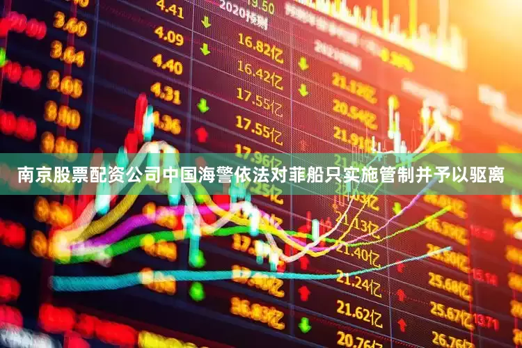 南京股票配资公司中国海警依法对菲船只实施管制并予以驱离