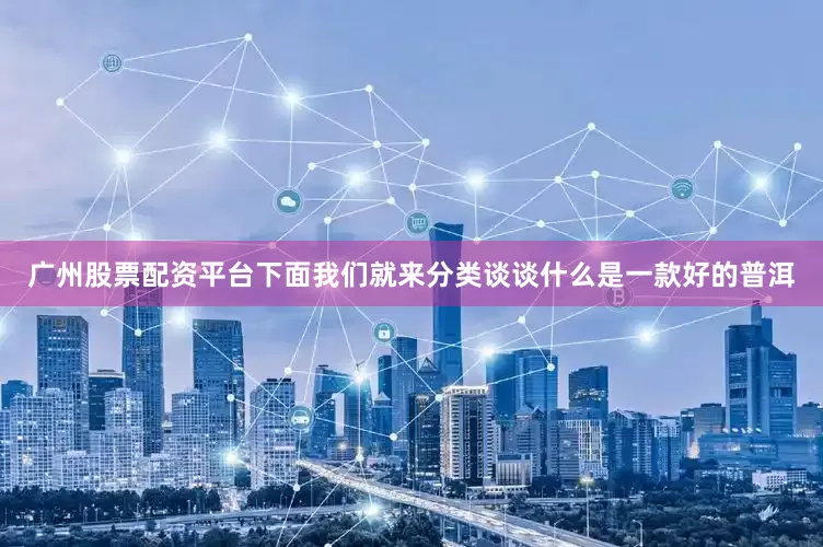 广州股票配资平台下面我们就来分类谈谈什么是一款好的普洱
