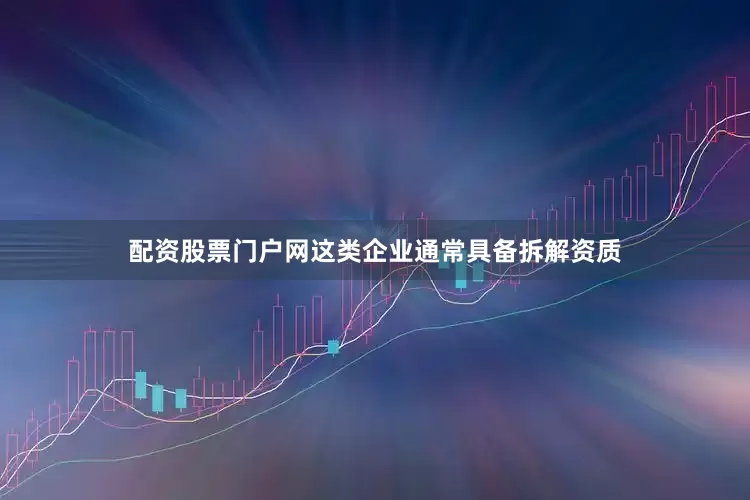 配资股票门户网这类企业通常具备拆解资质