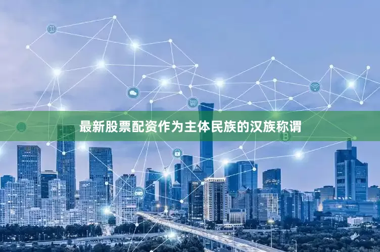 最新股票配资作为主体民族的汉族称谓