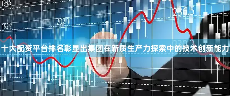 十大配资平台排名彰显出集团在新质生产力探索中的技术创新能力