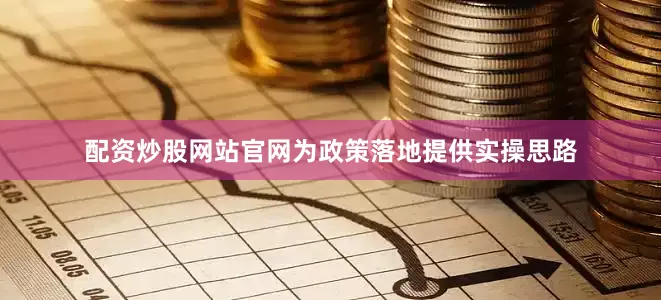 配资炒股网站官网为政策落地提供实操思路