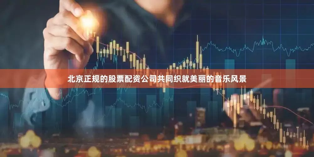北京正规的股票配资公司共同织就美丽的音乐风景