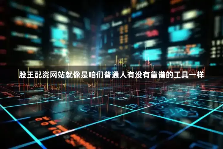 股王配资网站就像是咱们普通人有没有靠谱的工具一样