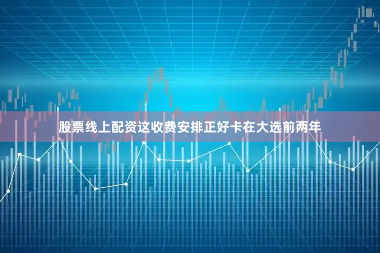 股票线上配资这收费安排正好卡在大选前两年