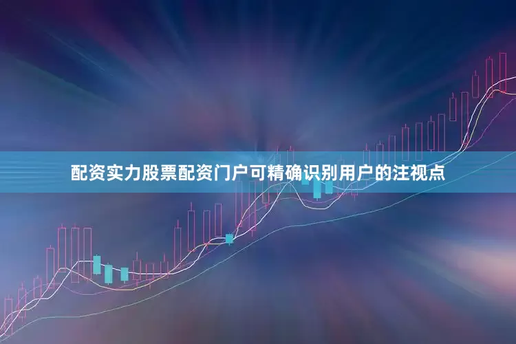 配资实力股票配资门户可精确识别用户的注视点