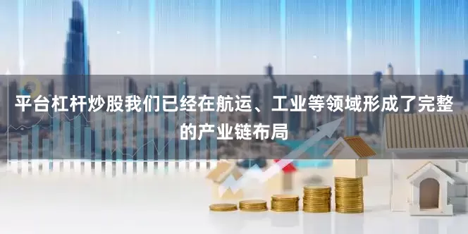 平台杠杆炒股我们已经在航运、工业等领域形成了完整的产业链布局