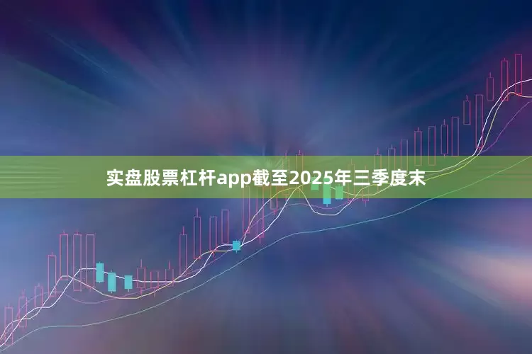 实盘股票杠杆app截至2025年三季度末