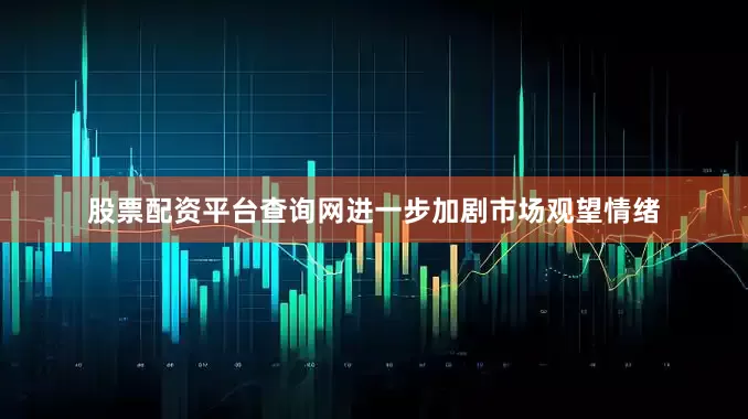 股票配资平台查询网进一步加剧市场观望情绪