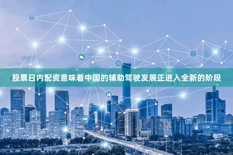 股票日内配资意味着中国的辅助驾驶发展正进入全新的阶段