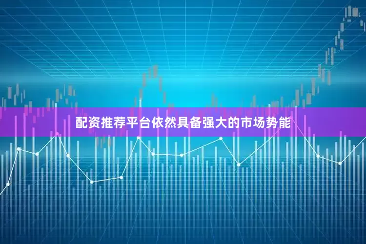 配资推荐平台依然具备强大的市场势能