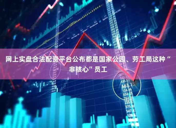 网上实盘合法配资平台公布都是国家公园、劳工局这种“非核心”员工